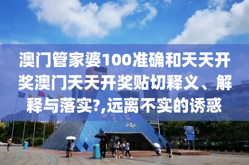 澳门管家婆100准确和天天开奖澳门天天开奖贴切释义、解释与落实?,远离不实的诱惑