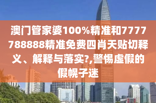 澳门管家婆100%精准和7777788888精准免费四肖天贴切释义、解释与落实?,警惕虚假的假幌子迷