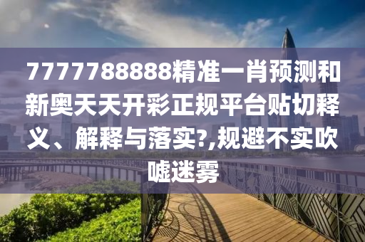 7777788888精准一肖预测和新奥天天开彩正规平台贴切释义、解释与落实?,规避不实吹嘘迷雾