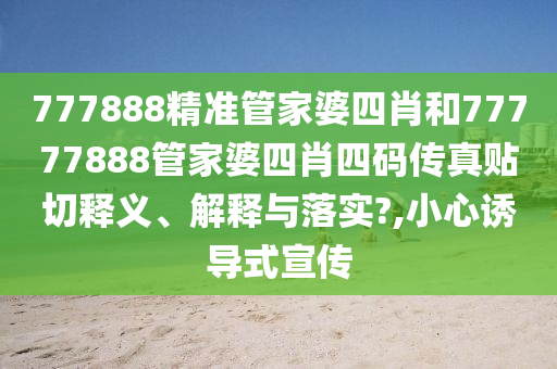 777888精准管家婆四肖和77777888管家婆四肖四码传真贴切释义、解释与落实?,小心诱导式宣传