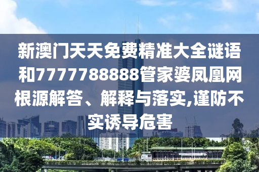 新澳门天天免费精准大全谜语和7777788888管家婆凤凰网根源解答、解释与落实,谨防不实诱导危害