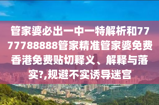 管家婆必出一中一特解析和7777788888管家精准管家婆免费香港免费贴切释义、解释与落实?,规避不实诱导迷宫