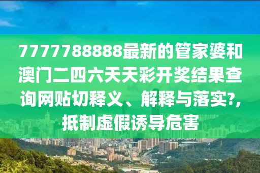 7777788888最新的管家婆和澳门二四六天天彩开奖结果查询网贴切释义、解释与落实?,抵制虚假诱导危害