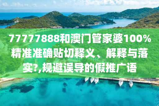 77777888和澳门管家婆100%精准准确贴切释义、解释与落实?,规避误导的假推广语