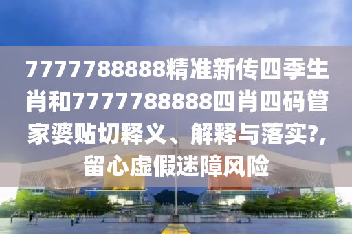 7777788888精准新传四季生肖和7777788888四肖四码管家婆贴切释义、解释与落实?,留心虚假迷障风险