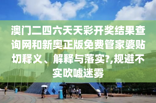 澳门二四六天天彩开奖结果查询网和新奥正版免费管家婆贴切释义、解释与落实?,规避不实吹嘘迷雾