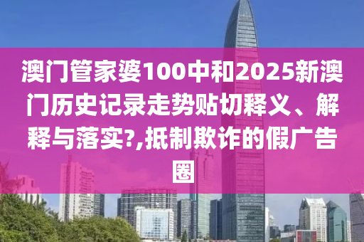 澳门管家婆100中和2025新澳门历史记录走势贴切释义、解释与落实?,抵制欺诈的假广告圈