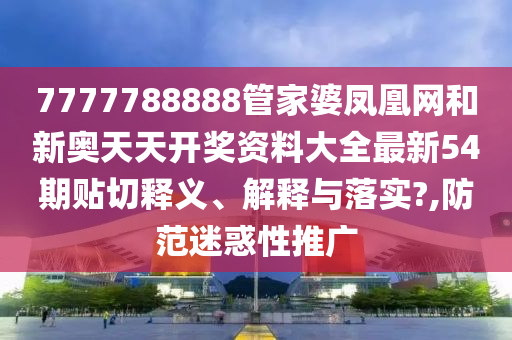 7777788888管家婆凤凰网和新奥天天开奖资料大全最新54期贴切释义、解释与落实?,防范迷惑性推广