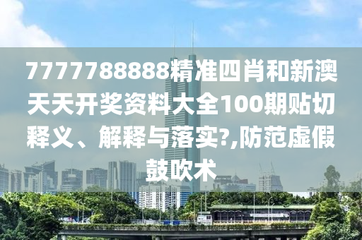 7777788888精准四肖和新澳天天开奖资料大全100期贴切释义、解释与落实?,防范虚假鼓吹术