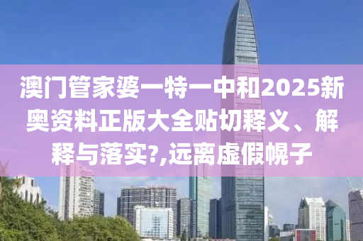 澳门管家婆一特一中和2025新奥资料正版大全贴切释义、解释与落实?,远离虚假幌子