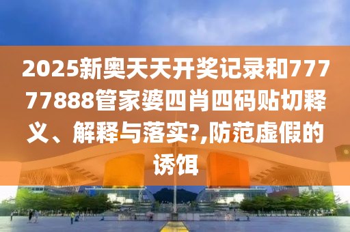 2025新奥天天开奖记录和77777888管家婆四肖四码贴切释义、解释与落实?,防范虚假的诱饵
