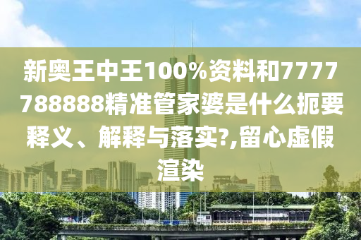 新奥王中王100%资料和7777788888精准管家婆是什么扼要释义、解释与落实?,留心虚假渲染
