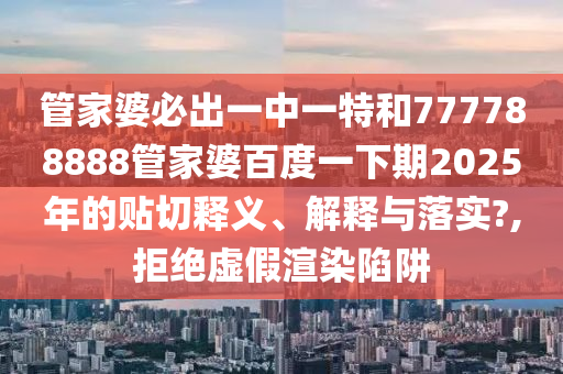 管家婆必出一中一特和777788888管家婆百度一下期2025年的贴切释义、解释与落实?,拒绝虚假渲染陷阱