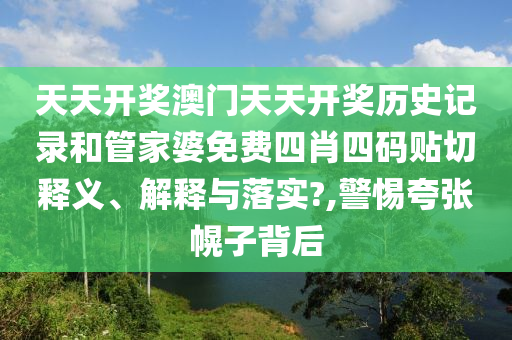 天天开奖澳门天天开奖历史记录和管家婆免费四肖四码贴切释义、解释与落实?,警惕夸张幌子背后