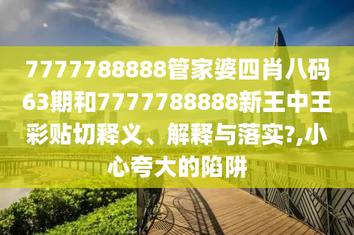 7777788888管家婆四肖八码63期和7777788888新王中王彩贴切释义、解释与落实?,小心夸大的陷阱
