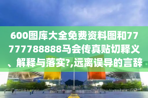 600图库大全免费资料图和77777788888马会传真贴切释义、解释与落实?,远离误导的言辞