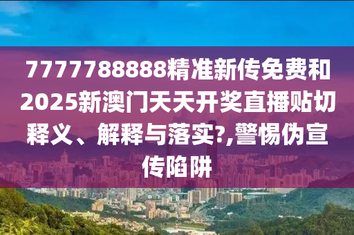 7777788888精准新传免费和2025新澳门天天开奖直播贴切释义、解释与落实?,警惕伪宣传陷阱