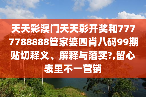 天天彩澳门天天彩开奖和7777788888管家婆四肖八码99期贴切释义、解释与落实?,留心表里不一营销