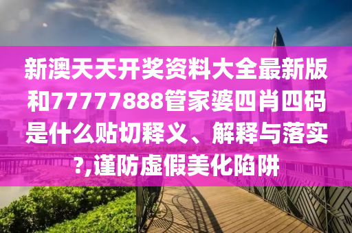 新澳天天开奖资料大全最新版和77777888管家婆四肖四码是什么贴切释义、解释与落实?,谨防虚假美化陷阱