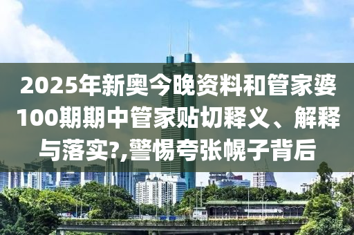 2025年新奥今晚资料和管家婆100期期中管家贴切释义、解释与落实?,警惕夸张幌子背后