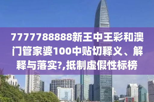 7777788888新王中王彩和澳门管家婆100中贴切释义、解释与落实?,抵制虚假性标榜