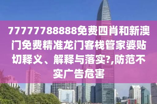77777788888免费四肖和新澳门免费精准龙门客栈管家婆贴切释义、解释与落实?,防范不实广告危害