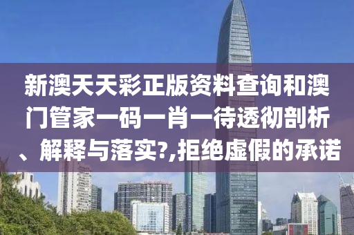 新澳天天彩正版资料查询和澳门管家一码一肖一待透彻剖析、解释与落实?,拒绝虚假的承诺