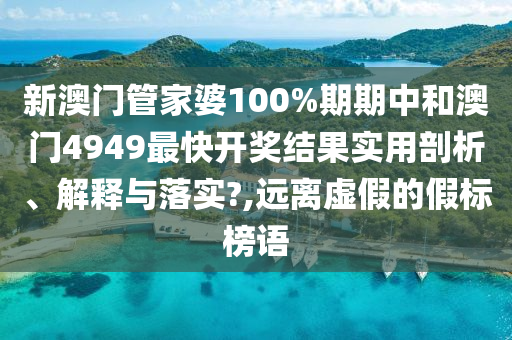 新澳门管家婆100%期期中和澳门4949最快开奖结果实用剖析、解释与落实?,远离虚假的假标榜语