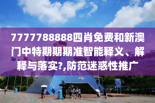 7777788888四肖免费和新澳门中特期期期准智能释义、解释与落实?,防范迷惑性推广