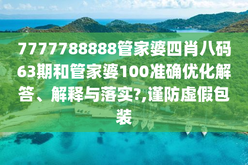 7777788888管家婆四肖八码63期和管家婆100准确优化解答、解释与落实?,谨防虚假包装