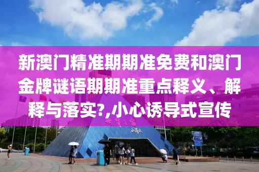 新澳门精准期期准免费和澳门金牌谜语期期准重点释义、解释与落实?,小心诱导式宣传