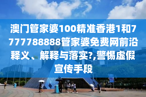 澳门管家婆100精准香港1和7777788888管家婆免费网前沿释义、解释与落实?,警惕虚假宣传手段