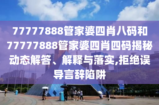 77777888管家婆四肖八码和77777888管家婆四肖四码揭秘动态解答、解释与落实,拒绝误导言辞陷阱
