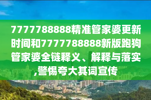 7777788888精准管家婆更新时间和7777788888新版跑狗管家婆全链释义、解释与落实,警惕夸大其词宣传