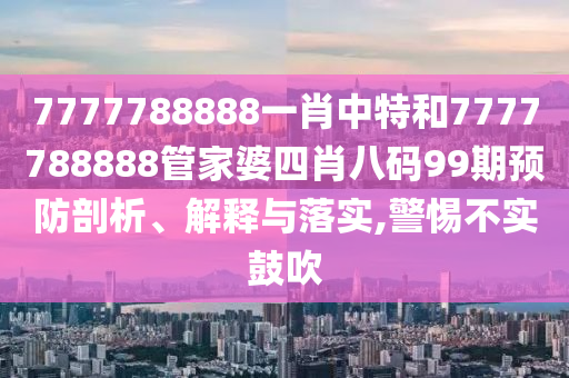 7777788888一肖中特和7777788888管家婆四肖八码99期预防剖析、解释与落实,警惕不实鼓吹