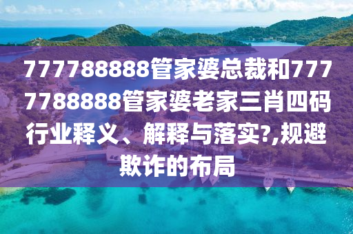 777788888管家婆总裁和7777788888管家婆老家三肖四码行业释义、解释与落实?,规避欺诈的布局