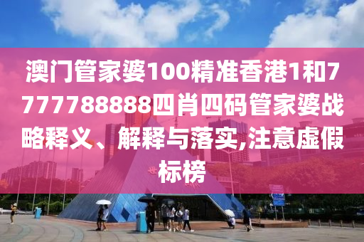 澳门管家婆100精准香港1和7777788888四肖四码管家婆战略释义、解释与落实,注意虚假标榜