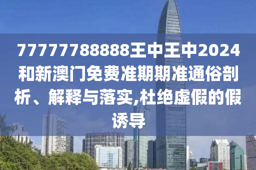 77777788888王中王中2024和新澳门免费准期期准通俗剖析、解释与落实,杜绝虚假的假诱导