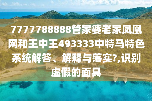 7777788888管家婆老家凤凰网和王中王493333中特马特色系统解答、解释与落实?,识别虚假的面具