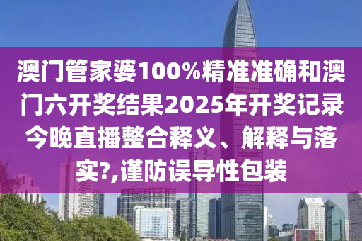 澳门管家婆100%精准准确和澳门六开奖结果2025年开奖记录今晚直播整合释义、解释与落实?,谨防误导性包装