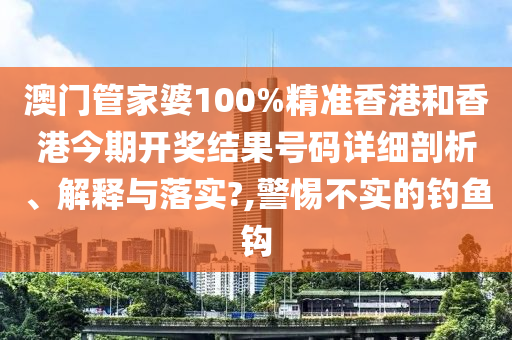 澳门管家婆100%精准香港和香港今期开奖结果号码详细剖析、解释与落实?,警惕不实的钓鱼钩