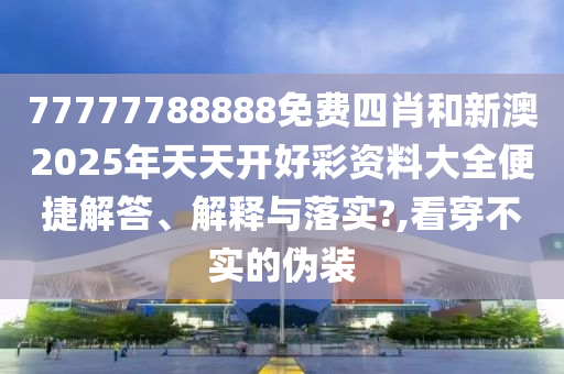 77777788888免费四肖和新澳2025年天天开好彩资料大全便捷解答、解释与落实?,看穿不实的伪装
