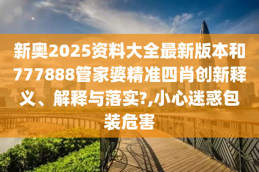 新奥2025资料大全最新版本和777888管家婆精准四肖创新释义、解释与落实?,小心迷惑包装危害