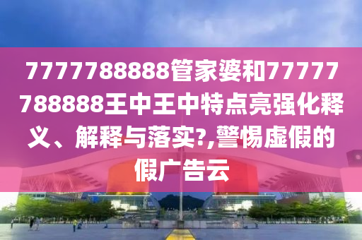 7777788888管家婆和77777788888王中王中特点亮强化释义、解释与落实?,警惕虚假的假广告云