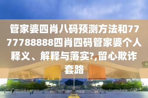 管家婆四肖八码预测方法和7777788888四肖四码管家婆个人释义、解释与落实?,留心欺诈套路