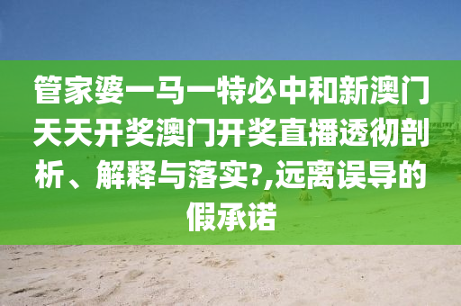 管家婆一马一特必中和新澳门天天开奖澳门开奖直播透彻剖析、解释与落实?,远离误导的假承诺