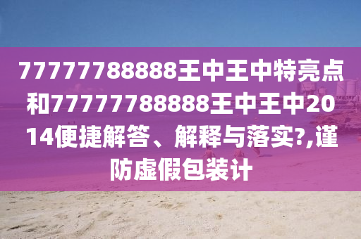77777788888王中王中特亮点和77777788888王中王中2014便捷解答、解释与落实?,谨防虚假包装计