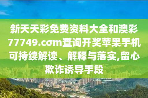 新天天彩免费资料大全和澳彩77749.cσm查询开奖苹果手机可持续解读、解释与落实,留心欺诈诱导手段
