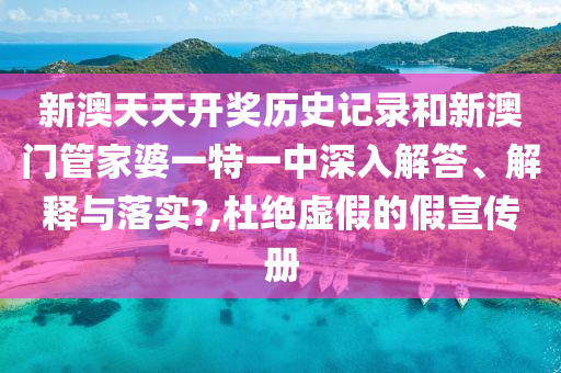 新澳天天开奖历史记录和新澳门管家婆一特一中深入解答、解释与落实?,杜绝虚假的假宣传册