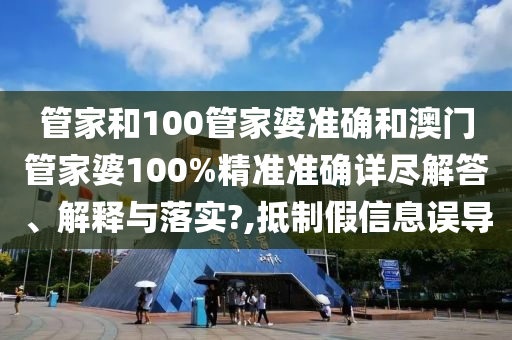 管家和100管家婆准确和澳门管家婆100%精准准确详尽解答、解释与落实?,抵制假信息误导